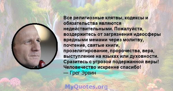 Все религиозные клятвы, кодексы и обязательства являются недействительными. Пожалуйста, воздержитесь от загрязнения идеосферы вредными мемами через молитву, почтение, святые книги, прозелитирование, пророчества, вера,