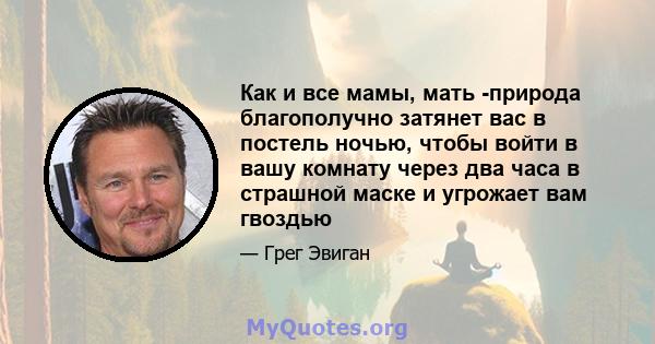 Как и все мамы, мать -природа благополучно затянет вас в постель ночью, чтобы войти в вашу комнату через два часа в страшной маске и угрожает вам гвоздью