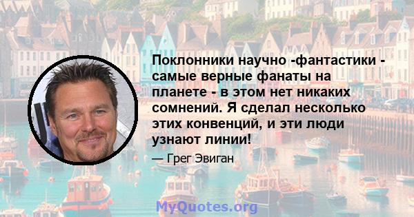 Поклонники научно -фантастики - самые верные фанаты на планете - в этом нет никаких сомнений. Я сделал несколько этих конвенций, и эти люди узнают линии!