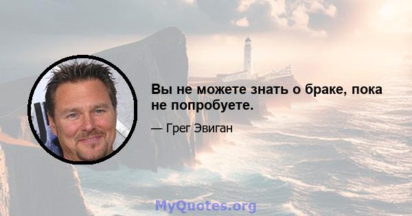 Вы не можете знать о браке, пока не попробуете.