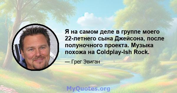 Я на самом деле в группе моего 22-летнего сына Джейсона, после полуночного проекта. Музыка похожа на Coldplay-Ish Rock.