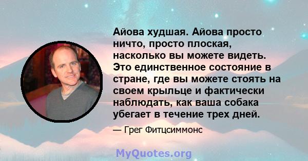 Айова худшая. Айова просто ничто, просто плоская, насколько вы можете видеть. Это единственное состояние в стране, где вы можете стоять на своем крыльце и фактически наблюдать, как ваша собака убегает в течение трех