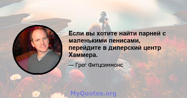 Если вы хотите найти парней с маленькими пенисами, перейдите в дилерский центр Хаммера.