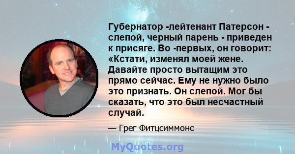 Губернатор -лейтенант Патерсон - слепой, черный парень - приведен к присяге. Во -первых, он говорит: «Кстати, изменял моей жене. Давайте просто вытащим это прямо сейчас. Ему не нужно было это признать. Он слепой. Мог бы 