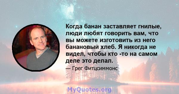 Когда банан заставляет гнилые, люди любят говорить вам, что вы можете изготовить из него банановый хлеб. Я никогда не видел, чтобы кто -то на самом деле это делал.