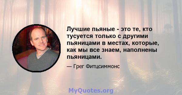 Лучшие пьяные - это те, кто тусуется только с другими пьяницами в местах, которые, как мы все знаем, наполнены пьяницами.