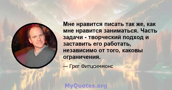 Мне нравится писать так же, как мне нравится заниматься. Часть задачи - творческий подход и заставить его работать, независимо от того, каковы ограничения.