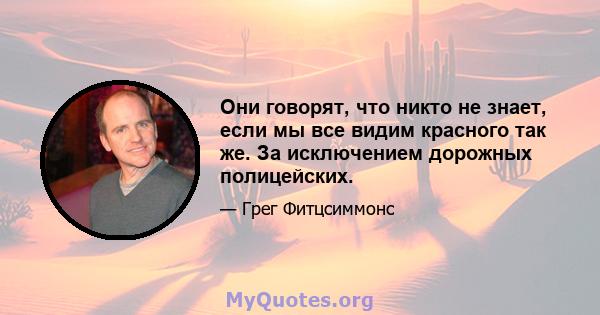 Они говорят, что никто не знает, если мы все видим красного так же. За исключением дорожных полицейских.