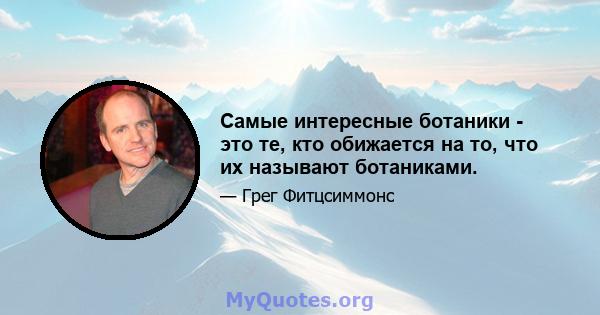 Самые интересные ботаники - это те, кто обижается на то, что их называют ботаниками.