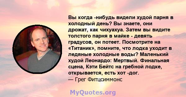 Вы когда -нибудь видели худой парня в холодный день? Вы знаете, они дрожат, как чихуахуа. Затем вы видите толстого парня в майке - девять градусов, он потеет. Посмотрите на «Титаник», помните, что лодка уходит в ледяные 