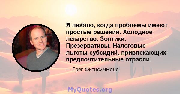 Я люблю, когда проблемы имеют простые решения. Холодное лекарство. Зонтики. Презервативы. Налоговые льготы субсидий, привлекающих предпочтительные отрасли.