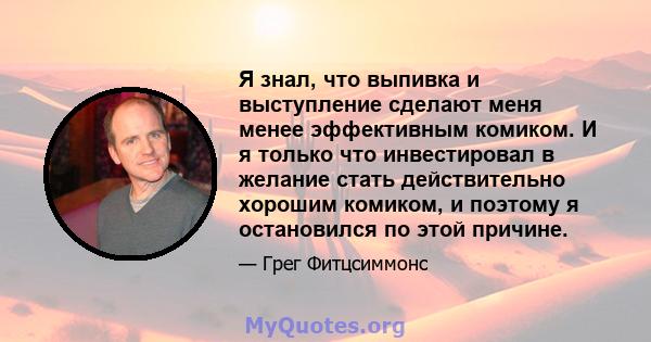 Я знал, что выпивка и выступление сделают меня менее эффективным комиком. И я только что инвестировал в желание стать действительно хорошим комиком, и поэтому я остановился по этой причине.