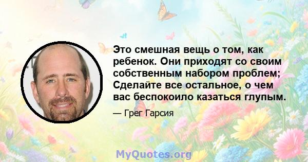 Это смешная вещь о том, как ребенок. Они приходят со своим собственным набором проблем; Сделайте все остальное, о чем вас беспокоило казаться глупым.