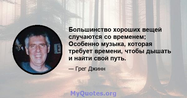 Большинство хороших вещей случаются со временем; Особенно музыка, которая требует времени, чтобы дышать и найти свой путь.