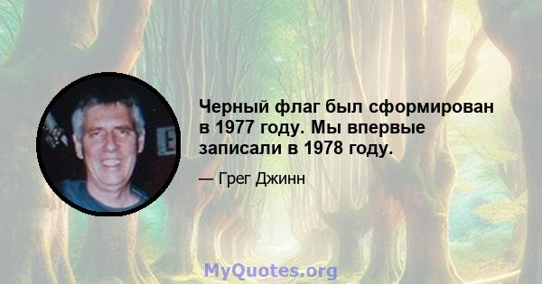 Черный флаг был сформирован в 1977 году. Мы впервые записали в 1978 году.