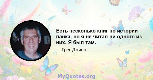 Есть несколько книг по истории панка, но я не читал ни одного из них. Я был там.