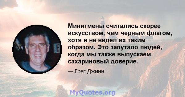 Минитмены считались скорее искусством, чем черным флагом, хотя я не видел их таким образом. Это запутало людей, когда мы также выпускаем сахариновый доверие.