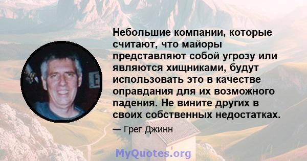 Небольшие компании, которые считают, что майоры представляют собой угрозу или являются хищниками, будут использовать это в качестве оправдания для их возможного падения. Не вините других в своих собственных недостатках.