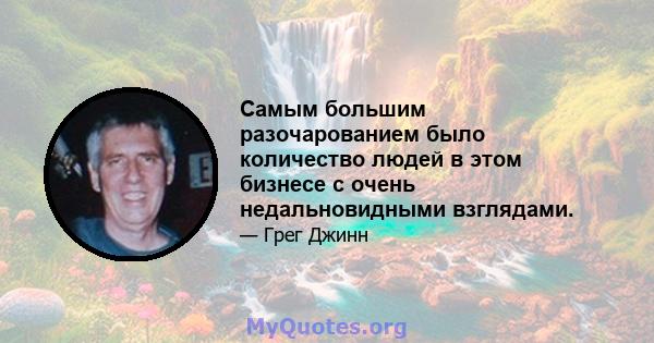 Самым большим разочарованием было количество людей в этом бизнесе с очень недальновидными взглядами.