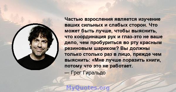 Частью взросления является изучение ваших сильных и слабых сторон. Что может быть лучше, чтобы выяснить, что координация рук и глаз-это не ваше дело, чем пробуриться во рту красным резиновым шариком? Вы должны только