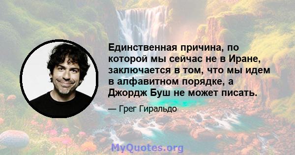 Единственная причина, по которой мы сейчас не в Иране, заключается в том, что мы идем в алфавитном порядке, а Джордж Буш не может писать.