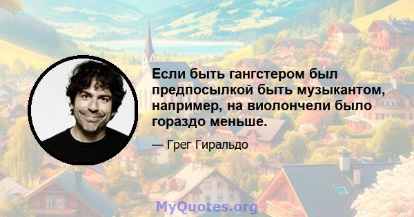 Если быть гангстером был предпосылкой быть музыкантом, например, на виолончели было гораздо меньше.