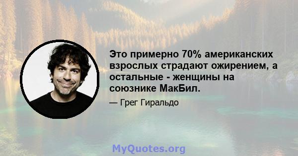 Это примерно 70% американских взрослых страдают ожирением, а остальные - женщины на союзнике МакБил.