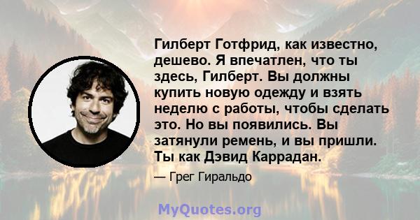 Гилберт Готфрид, как известно, дешево. Я впечатлен, что ты здесь, Гилберт. Вы должны купить новую одежду и взять неделю с работы, чтобы сделать это. Но вы появились. Вы затянули ремень, и вы пришли. Ты как Дэвид