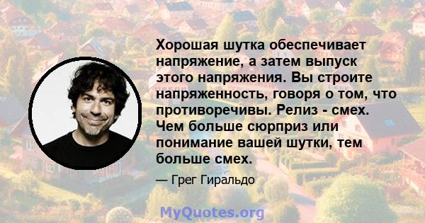 Хорошая шутка обеспечивает напряжение, а затем выпуск этого напряжения. Вы строите напряженность, говоря о том, что противоречивы. Релиз - смех. Чем больше сюрприз или понимание вашей шутки, тем больше смех.