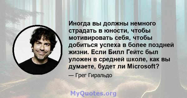 Иногда вы должны немного страдать в юности, чтобы мотивировать себя, чтобы добиться успеха в более поздней жизни. Если Билл Гейтс был уложен в средней школе, как вы думаете, будет ли Microsoft?