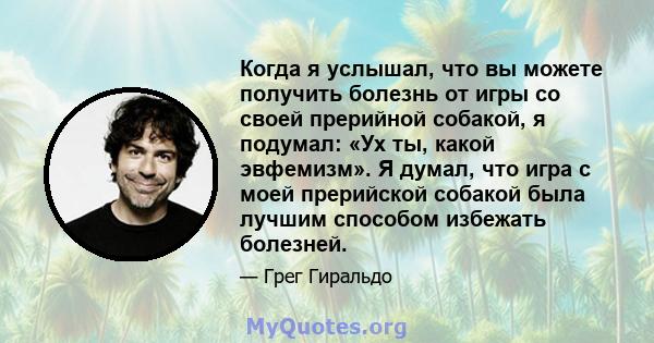 Когда я услышал, что вы можете получить болезнь от игры со своей прерийной собакой, я подумал: «Ух ты, какой эвфемизм». Я думал, что игра с моей прерийской собакой была лучшим способом избежать болезней.