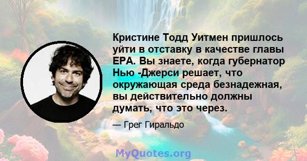 Кристине Тодд Уитмен пришлось уйти в отставку в качестве главы EPA. Вы знаете, когда губернатор Нью -Джерси решает, что окружающая среда безнадежная, вы действительно должны думать, что это через.