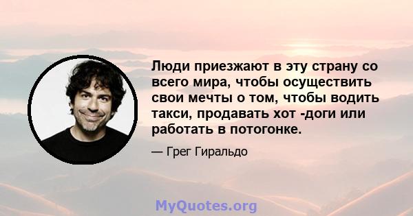 Люди приезжают в эту страну со всего мира, чтобы осуществить свои мечты о том, чтобы водить такси, продавать хот -доги или работать в потогонке.