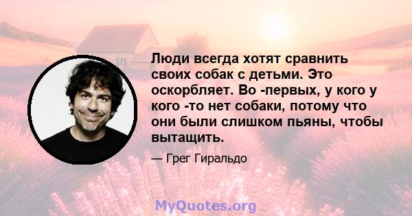 Люди всегда хотят сравнить своих собак с детьми. Это оскорбляет. Во -первых, у кого у кого -то нет собаки, потому что они были слишком пьяны, чтобы вытащить.