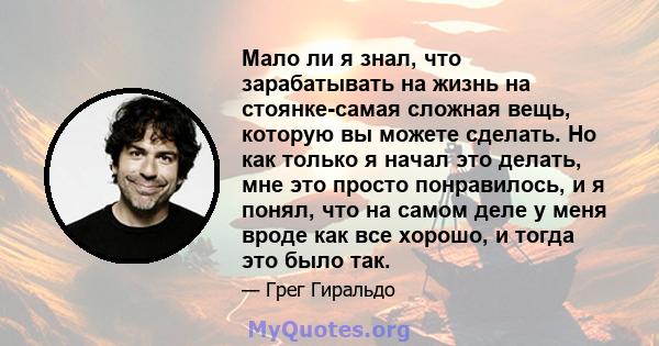 Мало ли я знал, что зарабатывать на жизнь на стоянке-самая сложная вещь, которую вы можете сделать. Но как только я начал это делать, мне это просто понравилось, и я понял, что на самом деле у меня вроде как все хорошо, 