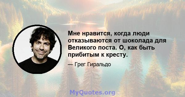 Мне нравится, когда люди отказываются от шоколада для Великого поста. О, как быть прибитым к кресту.