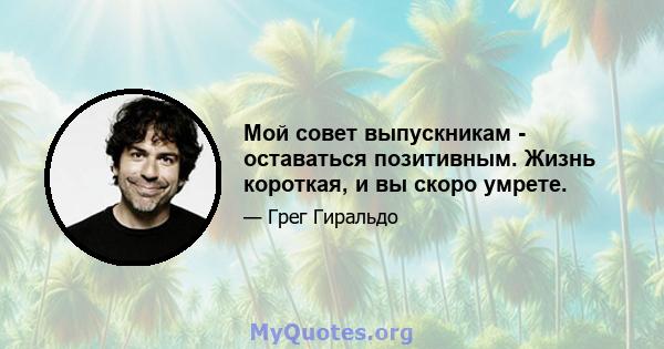 Мой совет выпускникам - оставаться позитивным. Жизнь короткая, и вы скоро умрете.