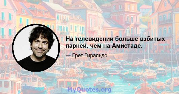 На телевидении больше взбитых парней, чем на Амистаде.