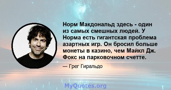 Норм Макдональд здесь - один из самых смешных людей. У Норма есть гигантская проблема азартных игр. Он бросил больше монеты в казино, чем Майкл Дж. Фокс на парковочном счетте.