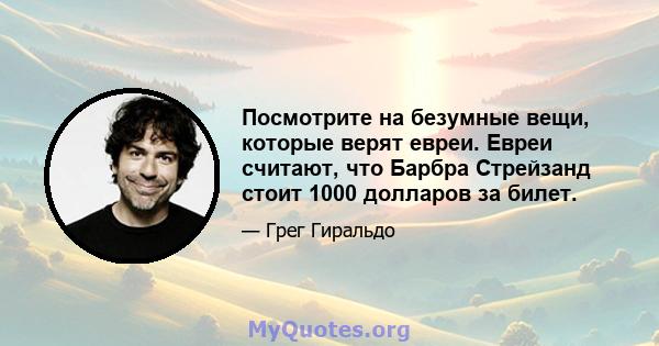 Посмотрите на безумные вещи, которые верят евреи. Евреи считают, что Барбра Стрейзанд стоит 1000 долларов за билет.