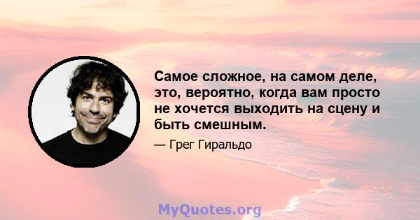 Самое сложное, на самом деле, это, вероятно, когда вам просто не хочется выходить на сцену и быть смешным.