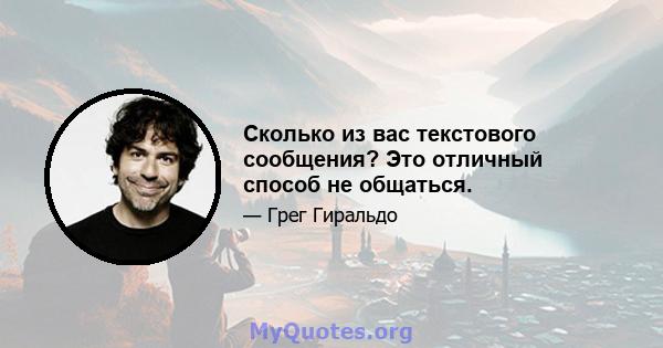 Сколько из вас текстового сообщения? Это отличный способ не общаться.