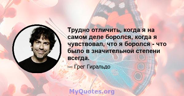 Трудно отличить, когда я на самом деле боролся, когда я чувствовал, что я боролся - что было в значительной степени всегда.