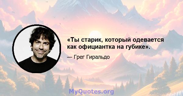 «Ты старик, который одевается как официантка на губике».