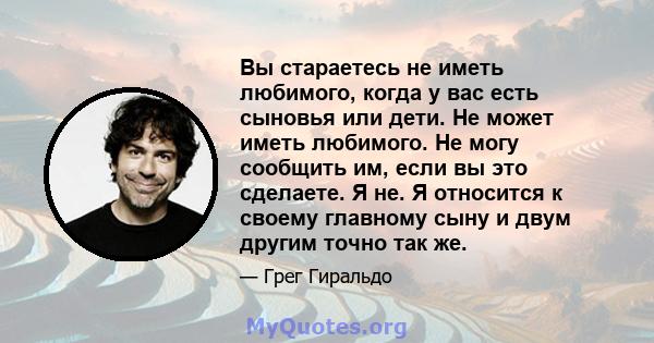 Вы стараетесь не иметь любимого, когда у вас есть сыновья или дети. Не может иметь любимого. Не могу сообщить им, если вы это сделаете. Я не. Я относится к своему главному сыну и двум другим точно так же.