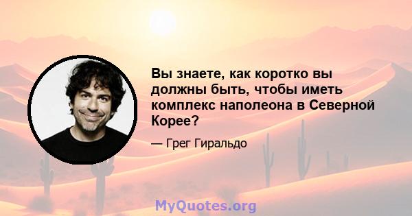 Вы знаете, как коротко вы должны быть, чтобы иметь комплекс наполеона в Северной Корее?