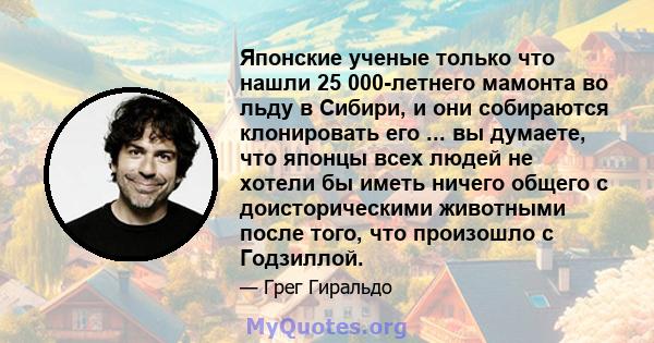 Японские ученые только что нашли 25 000-летнего мамонта во льду в Сибири, и они собираются клонировать его ... вы думаете, что японцы всех людей не хотели бы иметь ничего общего с доисторическими животными после того,