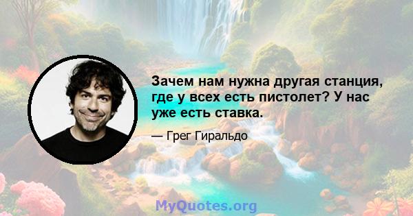 Зачем нам нужна другая станция, где у всех есть пистолет? У нас уже есть ставка.