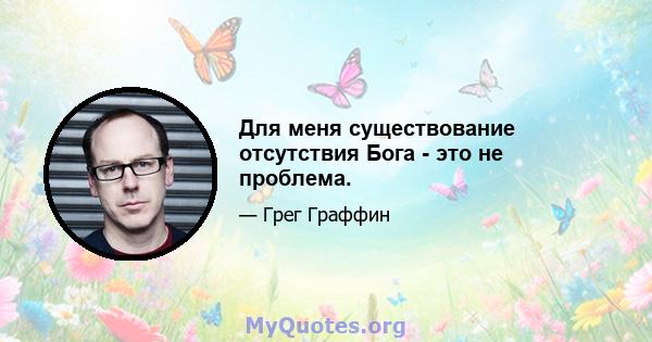 Для меня существование отсутствия Бога - это не проблема.