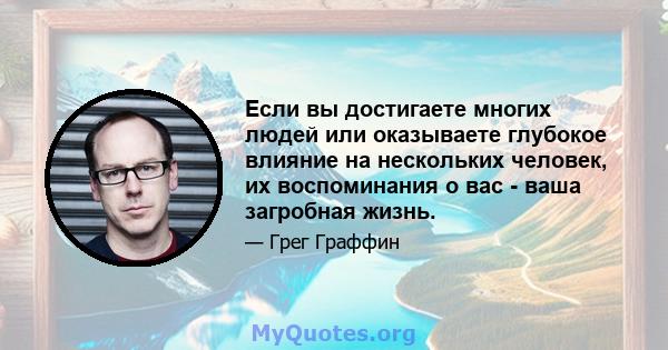 Если вы достигаете многих людей или оказываете глубокое влияние на нескольких человек, их воспоминания о вас - ваша загробная жизнь.